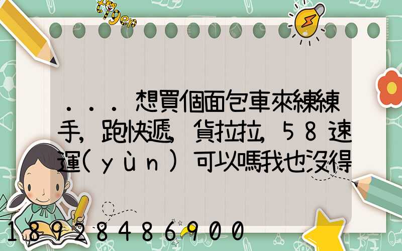 ...想買個面包車來練練手,跑快遞,貨拉拉,58速運(yùn)可以嗎我也沒得工作...
