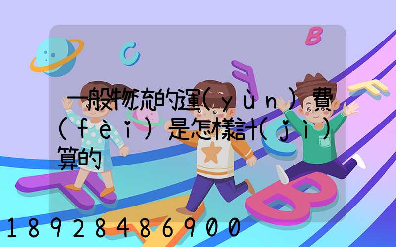 一般物流的運(yùn)費(fèi)是怎樣計(jì)算的