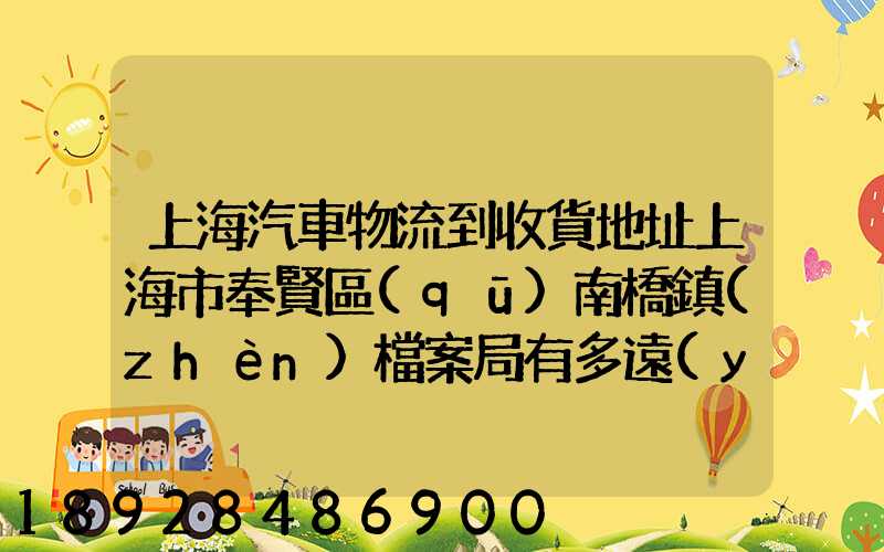 上海汽車物流到收貨地址上海市奉賢區(qū)南橋鎮(zhèn)檔案局有多遠(yuǎn)
