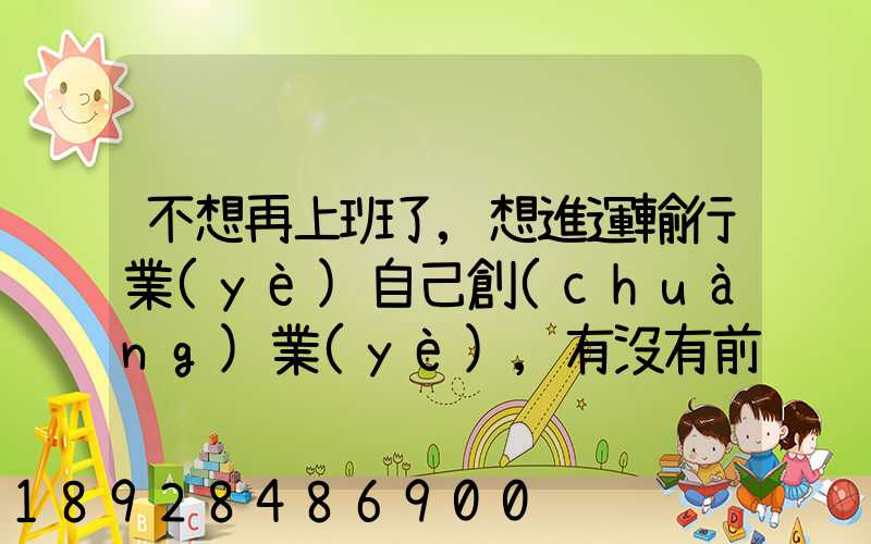 不想再上班了,想進運輸行業(yè)自己創(chuàng)業(yè),有沒有前途