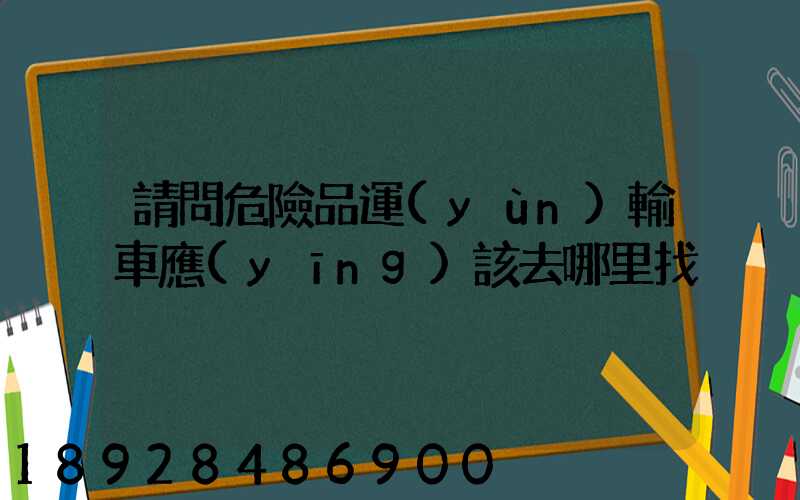 請問危險品運(yùn)輸車應(yīng)該去哪里找